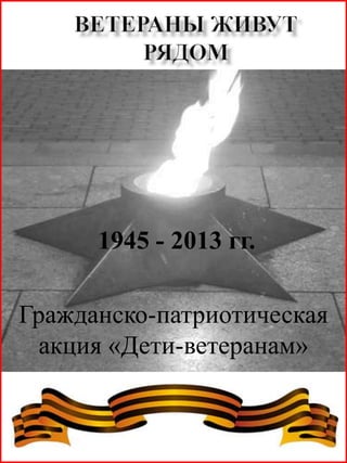 1945 - 2013 гг.
Гражданско-патриотическая
акция «Дети-ветеранам»
 