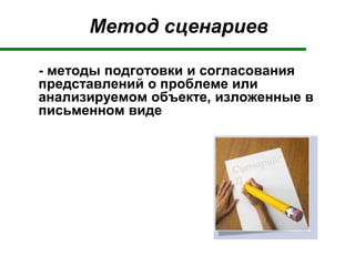 Метод сценариев
- методы подготовки и согласования
представлений о проблеме или
анализируемом объекте, изложенные в
письменном виде