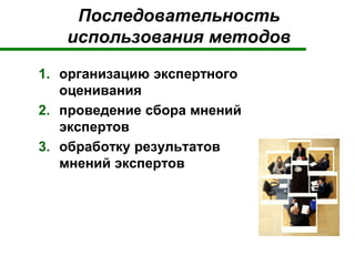 Последовательность
использования методов
1. организацию экспертного
оценивания
2. проведение сбора мнений
экспертов
3. обработку результатов
мнений экспертов