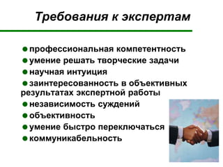 Требования к экспертам
профессиональная компетентность
умение решать творческие задачи
научная интуиция
заинтересованность в объективных
результатах экспертной работы
независимость суждений
объективность
умение быстро переключаться
коммуникабельность