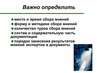 Важно определить
место и время сбора мнений
форму и методики сбора мнений
количество туров сбора мнений
состав и содержательную часть
документации
порядок занесения результатов
мнений экспертов в документы