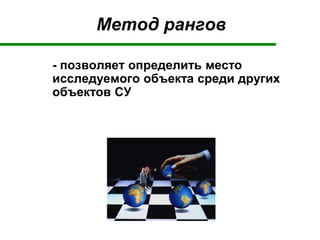 Метод рангов
- позволяет определить место
исследуемого объекта среди других
объектов СУ