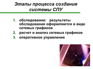 Этапы процесса создания
системы СПУ
1. обследование: результаты
обследования оформляются в виде
сетевых графиков
2. расчет и анализ сетевых графиков
3. оперативное управление
 