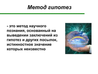 Метод гипотез
- это метод научного
познания, основанный на
выведении заключений из
гипотез и других посылок,
истинностное значение
которых неизвестно