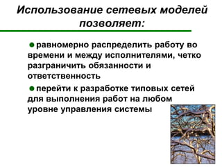 Использование сетевых моделей
позволяет:
равномерно распределить работу во
времени и между исполнителями, четко
разграничить обязанности и
ответственность
перейти к разработке типовых сетей
для выполнения работ на любом
уровне управления системы