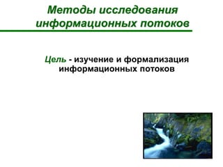 Методы исследования
информационных потоков
Цель - изучение и формализация
информационных потоков
 