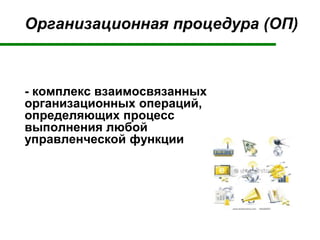Организационная процедура (ОП)
- комплекс взаимосвязанных
организационных операций,
определяющих процесс
выполнения любой
управленческой функции