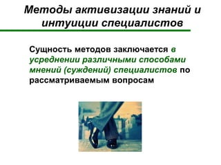 Методы активизации знаний и
интуиции специалистов
Сущность методов заключается в
усреднении различными способами
мнений (суждений) специалистов по
рассматриваемым вопросам