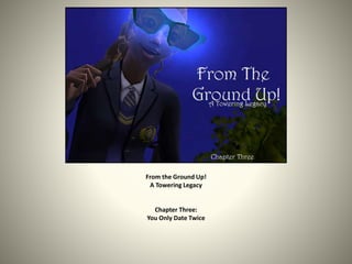From the Ground Up!
A Towering Legacy
Chapter Three:
You Only Date Twice
 