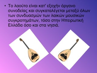 • Το λαούτο είναι κατ' εξοχήν όργανο
συνοδείας και συγκαταλέγεται μεταξύ όλων
των συνδυασμών των λαικών μουσικών
συγκροτημάτων, τόσο στην Ηπειρωτική
Ελλάδα όσο και στα νησιά.
 