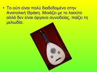 • Το ούτι είναι πολύ διαδεδομένο στην
Ανατολική Θράκη. Μοιάζει με το λαούτο
αλλά δεν είναι όργανο συνοδείας, παίζει τη
μελωδία.
 