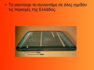 • Το σαντούρι το συναντάμε σε όλες σχεδόν
τις περιοχές της Ελλάδος.
 