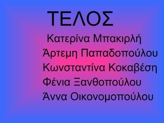 ΤΕΛΟΣ
ΚατερίναΜπακιρλή
ΆρτεμηΠαπαδοπούλου
ΚωνσταντίναΚοκαβέση
ΦένιαΞανθοπούλου
ΆνναΟικονομοπούλου
 