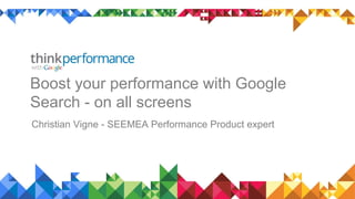 Boost your performance with Google
Search - on all screens
Christian Vigne - SEEMEA Performance Product expert
 