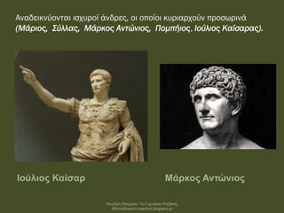 Αναδεικνύονται ισχυροί άνδρες, οι οποίοι κυριαρχούν προσωρινά
(Μάριος, Σύλλας, Μάρκος Αντώνιος, Πομπήιος, Ιούλιος Καίσαρας).
Ιούλιος Καίσαρ Μάρκος Αντώνιος
Χιωτέρη Κατερίνα -1ο Γυμνάσιο Κοζάνης
(Βαλταδώρειο) katchiot.blogspot.gr
 
