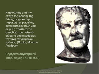 Πορτρέτο συγκλητικού
(περ. αρχές 1ου αι. π.Χ.).
Η σύγκλητος από την
εποχή της ίδρυσης της
Ρώμης μέχρι και την
παρακμή της ρωμαϊκής
αυτοκρατορίας (τέλη 3ου
αι. μ.Χ.) αποτέλεσε το
σπουδαιότερο πολιτικό
σώμα το οποίο καθόρισε
την τύχη τον ρωμαϊκού
κράτους. (Παρίσι, Μουσείο
Λούβρου)
Χιωτέρη Κατερίνα -1ο Γυμνάσιο Κοζάνης
(Βαλταδώρειο) katchiot.blogspot.gr
 