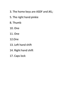 3. The home keys are ASDF and JKL;
5. The right hand pinkie
8. Thumb
10. One
11. One
12.One
13. Left hand shift
14. Right hand shift
17. Caps lock
 