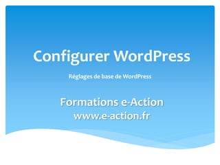 Configurer WordPress
Réglages de base de WordPress
Formations e-Action
www.e-action.fr
 