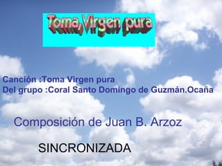SINCRONIZADA
Canción :Toma Virgen pura
Del grupo :Coral Santo Domingo de Guzmán.Ocaña
Composición de Juan B. Arzoz
 