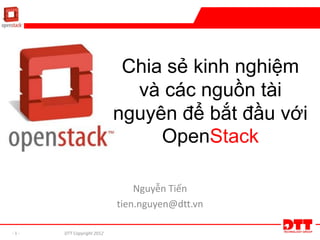 - 1 - DTT Copyright 2012
Chia sẻ kinh nghiệm
và các nguồn tài
nguyên để bắt đầu với
OpenStack
Nguyễn Tiến
tien.nguyen@dtt.vn
 
