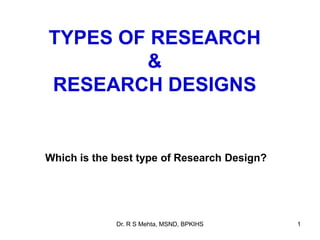 TYPES OF RESEARCH
&
RESEARCH DESIGNS
1Dr. R S Mehta, MSND, BPKIHS
Which is the best type of Research Design?
 