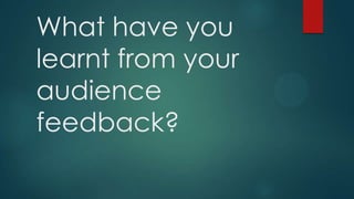 What have you
learnt from your
audience
feedback?
 