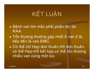 6/19/2013 131
KEÁT LUAÄN
Beänh van tim maéc phaûi phaàn lôùn do
RAA.
Toån thöông thöôøng gaëp nhaát ôû van 2 laù,
tieáp ñeán laø van ÑMC.
Coù theå chæ Heïp ñôn thuaàn,Hôû ñôn thuaàn,
coù theå Heïp-Hôû keát hôïp,coù theå toån thöông
nhieàu van cuøng moät luùc.
 