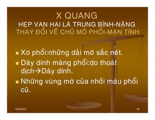 6/19/2013 65
X QUANG
HEÏP VAN HAI LAÙ TRUNG BÌNH-NAËNG
THAY ÑOÅI VEÀ CHUÛ MOÂ PHOÅI-MAÏN TÍNH
Xô phoåi:nhöõng daûi môø saéc neùt.
Daøy dính maøng phoåi:do thoaùt
dòch Daøy dính.
Nhöõng vuøng môø cuûa nhoài maùu phoåi
cuõ.
 