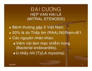 7
ÑAÏI CÖÔNG
HEÏP VAN HAI LAÙ
(MITRAL STENOSIS)
Beänh thöôøng gaëp ôû Vieät Nam.
50% laø do Thaáp tim (RAA).Nöõ/Nam=8/1.
Caùc nguyeân nhaân khaùc:
Vieâm noäi taâm maïc nhieãm truøng
(Bacterial endocarditis).
U nhaày nhó (T)(LA myxoma).
6/19/2013
 