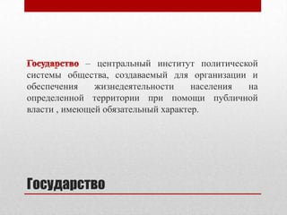 Государство
– центральный институт политической
системы общества, создаваемый для организации и
обеспечения жизнедеятельности населения на
определенной территории при помощи публичной
власти , имеющей обязательный характер.
 