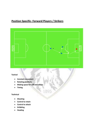 Position Specific- Forward Players / Strikers
Tactical
Constant movement
Rotating positions
Making space for self and others
Timing
Technical
Shooting
Control to retain
Control to attack
Dribbling
Heading
 