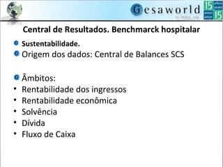 Central de Resultados. Benchmarck hospitalar
Sustentabilidade.
Origem dos dados: Central de Balances SCS
Âmbitos:
• Rentabilidade dos ingressos
• Rentabilidade econômica
• Solvência
• Dívida
• Fluxo de Caixa
 