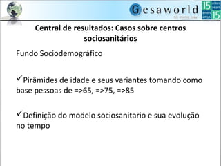 Central de resultados: Casos sobre centros
sociosanitários
Fundo Sociodemográfico
Pirâmides de idade e seus variantes tomando como
base pessoas de =>65, =>75, =>85
Definição do modelo sociosanitario e sua evolução
no tempo
 