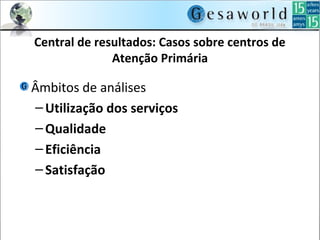 Central de resultados: Casos sobre centros de
Atenção Primária
Âmbitos de análises
–Utilização dos serviços
–Qualidade
–Eficiência
–Satisfação
 
