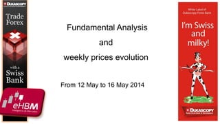 From 12 May to 16 May 2014
Fundamental Analysis
and
weekly prices evolution
 