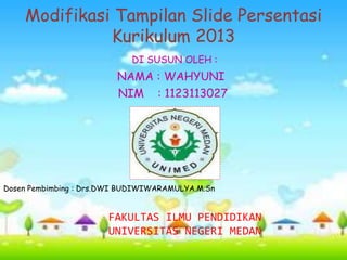 Modifikasi Tampilan Slide Persentasi
Kurikulum 2013
DI SUSUN OLEH :
NAMA : WAHYUNI
NIM : 1123113027
Dosen Pembimbing : Drs.DWI BUDIWIWARAMULYA.M.Sn
FAKULTAS ILMU PENDIDIKAN
UNIVERSITAS NEGERI MEDAN
 
