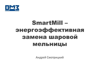 SmartMill –
энергоэффективная
замена шаровой
мельницы
Андрей Смотрицкий
 