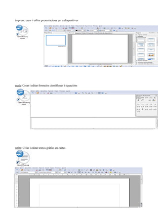 impress: crear i editar presentacions per a diapositives
math: Crear i editar formules científiques i equacións
write: Crear i editar textos gràfics en cartes
 