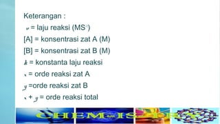 Keterangan :
v = laju reaksi (MS-1
)
[A] = konsentrasi zat A (M)
[B] = konsentrasi zat B (M)
k = konstanta laju reaksi
x = orde reaksi zat A
y =orde reaksi zat B
x + y = orde reaksi total
 