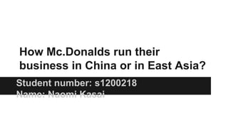 How Mc.Donalds run their
business in China or in East Asia?
Student number: s1200218
Name: Naomi Kasai
 