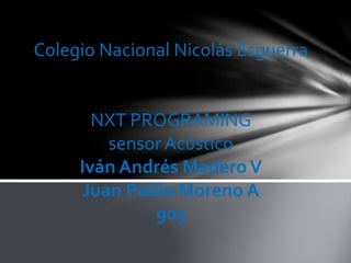 Colegio Nacional Nicolás Esguerra
NXT PROGRAMING
sensor Acústico
Iván Andrés MaderoV
Juan Pablo Moreno A
903
 