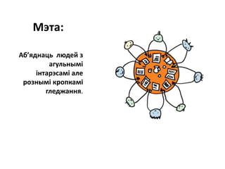 Мэта:
Аб’яднаць людей з
агульнымі
інтарэсамі але
рознымі кропкамі
гледжання.
 