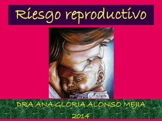 Riesgo reproductivo
DRA ANA GLORIA ALONSO MEJIA
2014
 