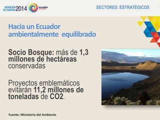 HaciaunEcuador
ambientalmente equilibrado
SECTORES: ESTRATÉGICOS
Socio Bosque: más de 1,3
millones de hectáreas
conservadas
Proyectos emblemáticos
evitarán 11,2 millones de
toneladas de CO2.
Fuente: Ministerio del Ambiente
 