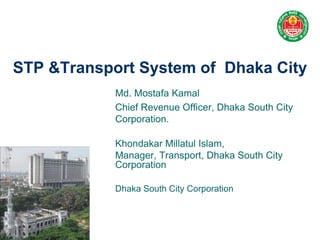 STP &Transport System of Dhaka City
Md. Mostafa Kamal
Chief Revenue Officer, Dhaka South City
Corporation.
Khondakar Millatul Islam,
Manager, Transport, Dhaka South City
Corporation
Dhaka South City Corporation
 