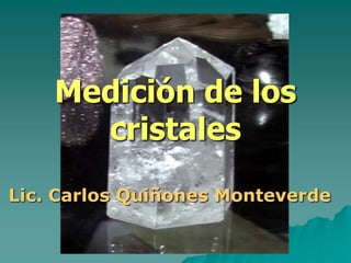 Medición de los
cristales
Lic. Carlos Quiñones Monteverde
 