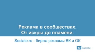 Реклама в сообществах.
От искры до пламени.
Sociate.ru - биржа рекламы ВК и ОК
 