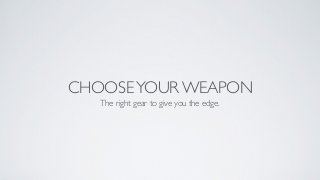 CHOOSEYOUR WEAPON
The right gear to give you the edge.
 