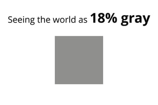 Seeing the world as 18% gray
 