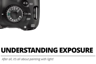 UNDERSTANDING EXPOSURE
After all, it’s all about painting with light!
 